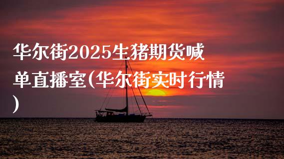 华尔街2025生猪期货喊单直播室(华尔街实时行情)