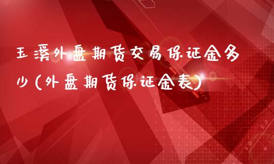 玉溪外盘期货交易保证金多少(外盘期货保证金表)