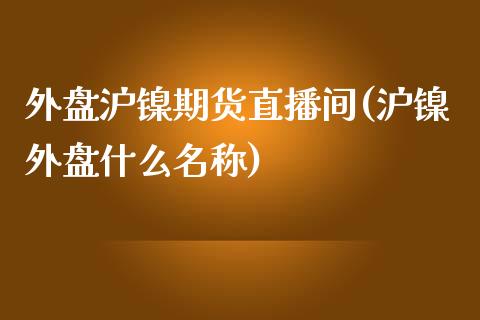 外盘沪镍期货直播间(沪镍外盘什么名称)