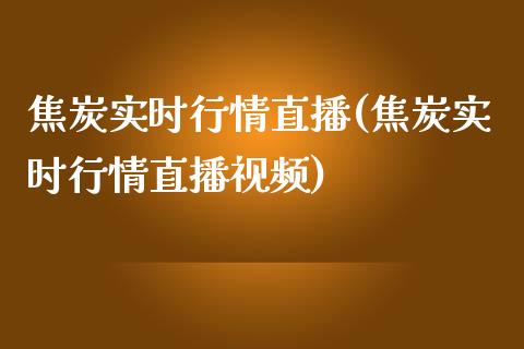 焦炭实时行情直播(焦炭实时行情直播)