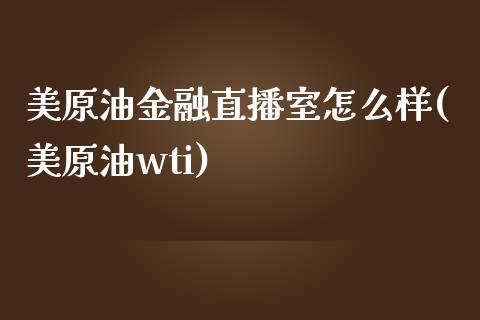 美原油金融直播室怎么样(美原油wti)