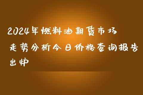 2024年燃料油期货市场走势分析今日价格查询报告出炉