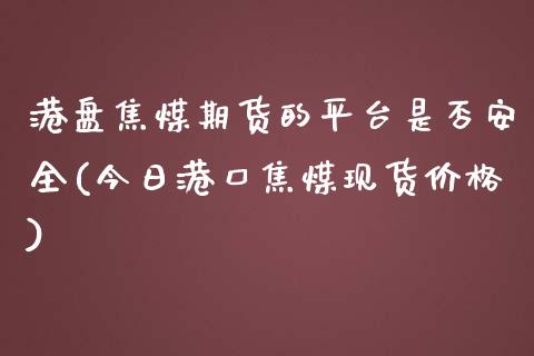 港盘焦煤期货的平台是否安全(今日港口焦煤现货价格)