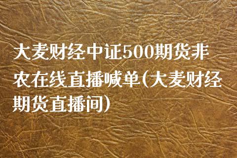 大麦财经中证500期货非农在线直播喊单(大麦财经期货直播间)