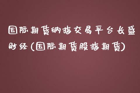 国际期货纳指交易平台长盛财经(国际期货股指期货)