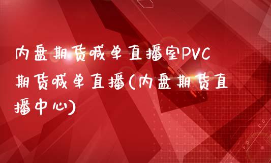 内盘期货喊单直播室PVC期货喊单直播(内盘期货直播中心)