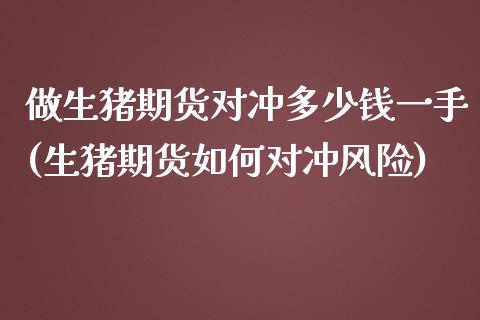 做生猪期货对冲多少钱一手(生猪期货如何对冲风险)