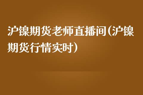 沪镍期货老师直播间(沪镍期货行情实时)