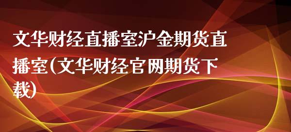 文华财经直播室沪金期货直播室(文华财经期货)