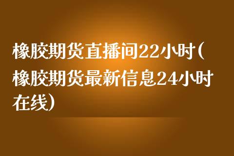 橡胶期货直播间22小时(橡胶期货最新信息24小时在线)