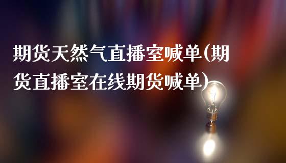 期货天然气直播室喊单(期货直播室在线期货喊单)