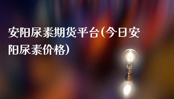 安阳尿素期货平台(今日安阳尿素价格)