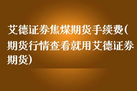 艾德证券焦煤期货手续费(期货行情查看就用艾德证券期货)