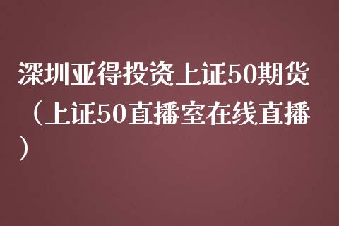 深圳亚得投资上证50期货（上证50直播室在线直播）