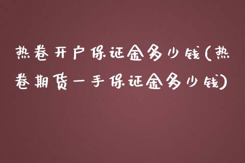 热卷开户保证金多少钱(热卷期货一手保证金多少钱)