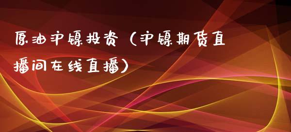 原油沪镍投资（沪镍期货直播间在线直播）