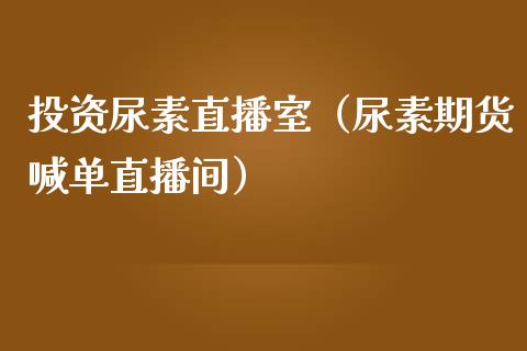 投资尿素直播室（尿素期货喊单直播间）