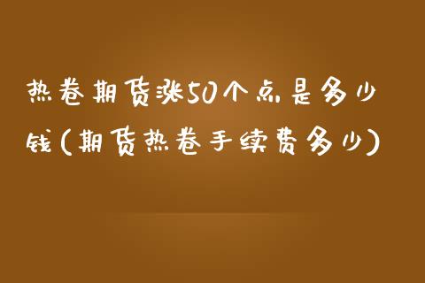 热卷期货涨50个点是多少钱(期货热卷手续费多少)