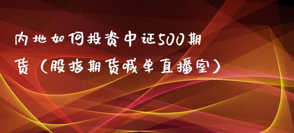 内地如何投资中证500期货（股指期货喊单直播室）