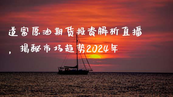 道富原油期货投资解析直播，揭秘市场趋势2024年