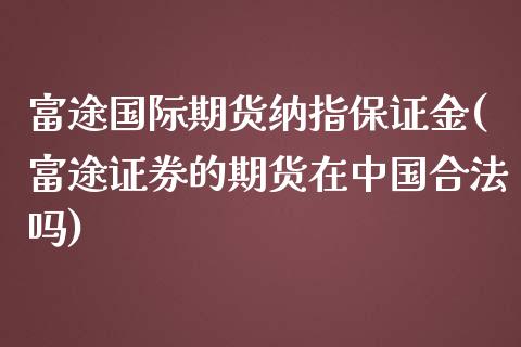 富途国际期货纳指保证金(富途证券的期货在中国合法吗)