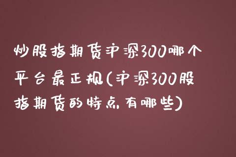 炒股指期货沪深300哪个平台最正规(沪深300股指期货的特点有哪些)