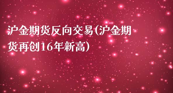 沪金期货反向交易(沪金期货再创16年新高)