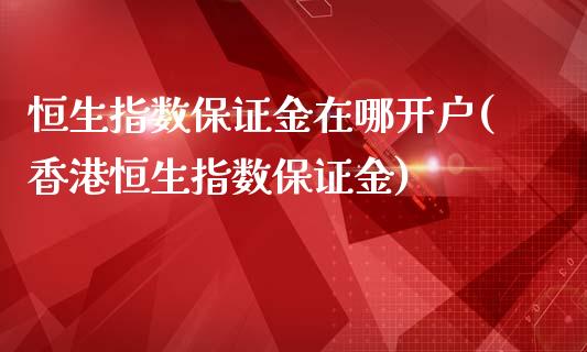 恒生指数保证金在哪开户(香港恒生指数保证金)