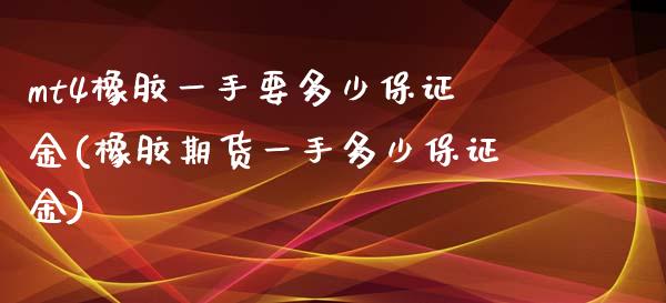 mt4橡胶一手要多少保证金(橡胶期货一手多少保证金)