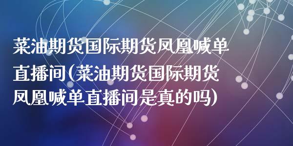 菜油期货国际期货凤凰喊单直播间(菜油期货国际期货凤凰喊单直播间是真的吗)