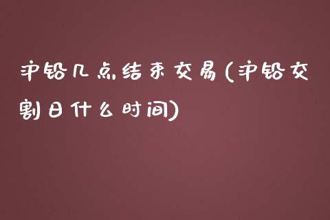 沪铅几点结束交易(沪铅交割日什么时间)