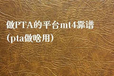 做PTA的平台mt4靠谱(pta做啥用)