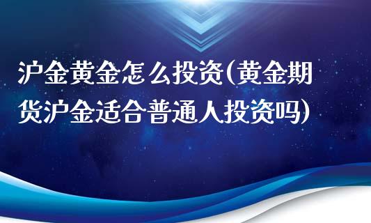 沪金黄金怎么投资(黄金期货沪金适合普通人投资吗)