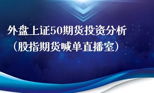 外盘上证50期货投资分析（股指期货喊单直播室）