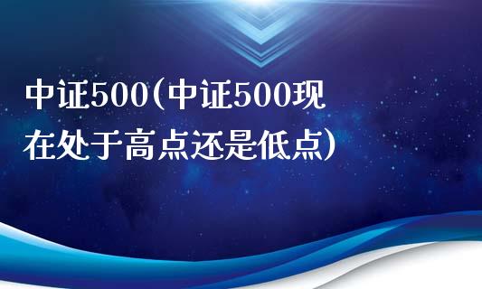 中证500(中证500现在处于高点还是低点)