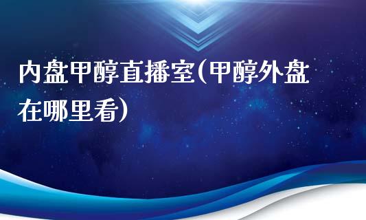 内盘甲醇直播室(甲醇外盘在哪里看)