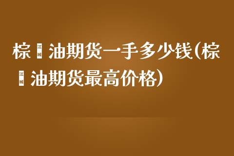 棕榈油期货一手多少钱(棕榈油期货最高价格)