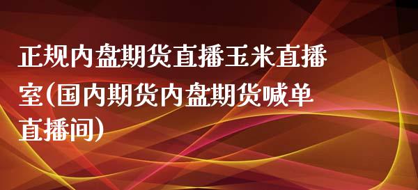 正规内盘期货直播玉米直播室(国内期货内盘期货喊单直播间)