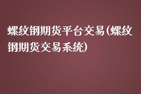 螺纹钢期货平台交易(螺纹钢期货交易系统)