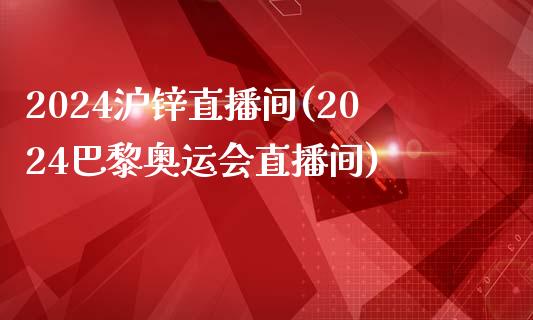 2024沪锌直播间(2024巴黎奥运会直播间)