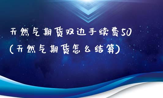 天然气期货双边手续费50(天然气期货怎么结算)