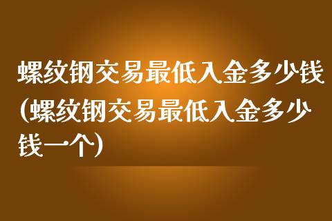 螺纹钢交易最低入金多少钱(螺纹钢交易最低入金多少钱一个)