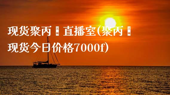 现货聚丙烯直播室(聚丙烯现货今日价格7000f)