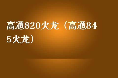 高通820火龙（高通845火龙）