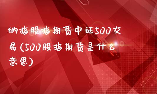 纳指股指期货中证500交易(500股指期货是什么意思)