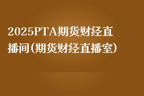 2025PTA期货财经直播间(期货财经直播室)