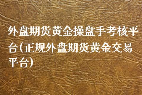 外盘期货黄金操盘手考核平台(正规外盘期货黄金交易平台)