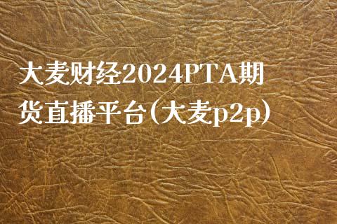 大麦财经2024PTA期货直播平台(大麦p2p)