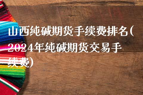 山西纯碱期货手续费排名(2024年纯碱期货交易手续费)