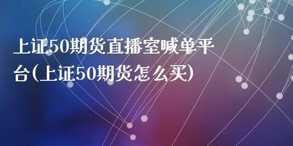 上证50期货直播室喊单平台(上证50期货怎么买)